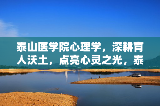 泰山医学院心理学,深耕育人沃土,点亮心灵之光,泰山医学院心理学,深耕沃土,点亮心光