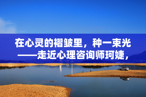 在心灵的褶皱里,种一束光——走近心理咨询师珂婕,在心灵褶皱种光,走近心理咨询师珂婕