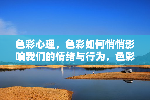 色彩心理，色彩如何悄悄影响我们的情绪与行为，色彩心理，悄悄左右情绪与行为的色彩力量