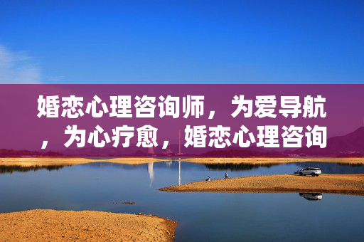 婚恋心理咨询师,为爱导航,为心疗愈,婚恋心理咨询师,为爱导航,为心疗愈