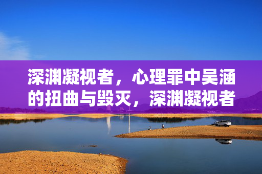 深渊凝视者,心理罪中吴涵的扭曲与毁灭,深渊凝视者,吴涵的扭曲与毁灭