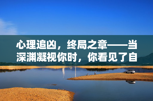 心理追凶，终局之章——当深渊凝视你时，你看见了自己，心理追凶终局，深渊凝视见己
