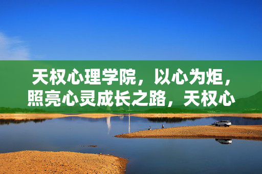 天权心理学院，以心为炬，照亮心灵成长之路，天权心理学院，以心为炬，照亮心灵成长之路