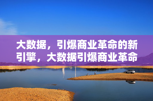 大数据,引爆商业革命的新引擎,大数据引爆商业革命的新引擎