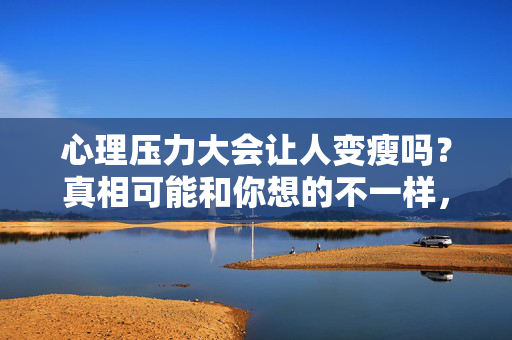 心理压力大会让人变瘦吗？真相可能和你想的不一样，心理压力大让人变瘦？真相可能和你想的不一样