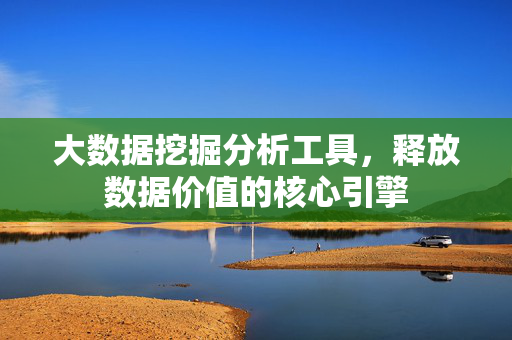 大数据挖掘分析工具，释放数据价值的核心引擎
