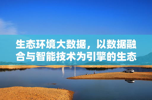 生态环境大数据，以数据融合与智能技术为引擎的生态治理新范式，生态环境大数据，以数据融合与智能技术为引擎的生态治理新范式