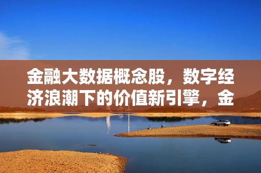 金融大数据概念股，数字经济浪潮下的价值新引擎，金融大数据概念股，数字经济浪潮下的价值新引擎