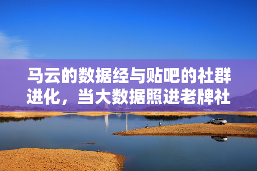 马云的数据经与贴吧的社群进化，当大数据照进老牌社区，大数据照进老牌社区，社群进化与数据赋能