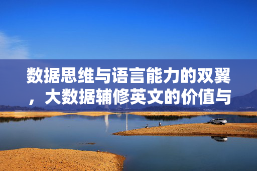 数据思维与语言能力的双翼，大数据辅修英文的价值与实践路径，数据思维与语言能力双翼，大数据辅修英文的价值与实践