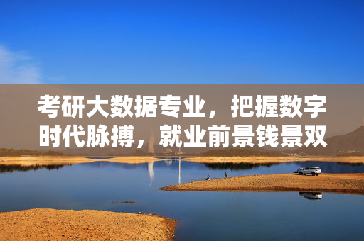 考研大数据专业，把握数字时代脉搏，就业前景钱景双收，考研大数据专业，紧握数字时代脉搏，就业钱景双收