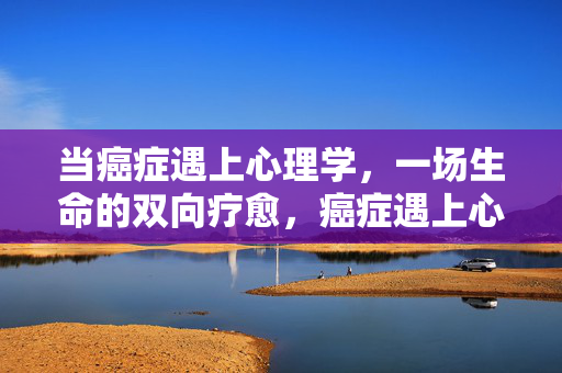 当癌症遇上心理学，一场生命的双向疗愈，癌症遇上心理学，双向生命疗愈