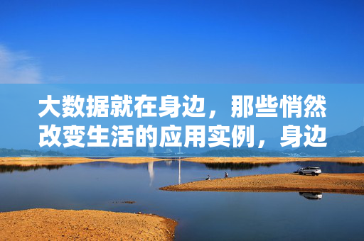 大数据就在身边,那些悄然改变生活的应用实例,身边的大数据,悄然改变生活的应用实例