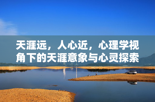 天涯远,人心近,心理学视角下的天涯意象与心灵探索,天涯远,人心近,心理学视角下的意象与心灵探索