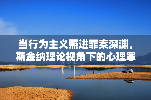当行为主义照进罪案深渊，斯金纳理论视角下的心理罪解析，斯金纳行为主义照进罪案深渊，心理罪解析