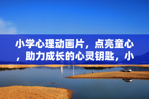 小学心理动画片,点亮童心,助力成长的心灵钥匙,小学心理动画,点亮童心的心灵钥匙