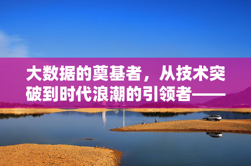 大数据的奠基者，从技术突破到时代浪潮的引领者——大数据发明者简历深度解析，大数据奠基者简历深度解析