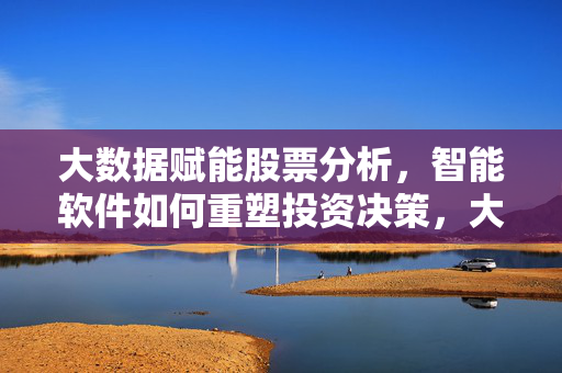 大数据赋能股票分析，智能软件如何重塑投资决策，大数据赋能智能软件，重塑股票投资决策