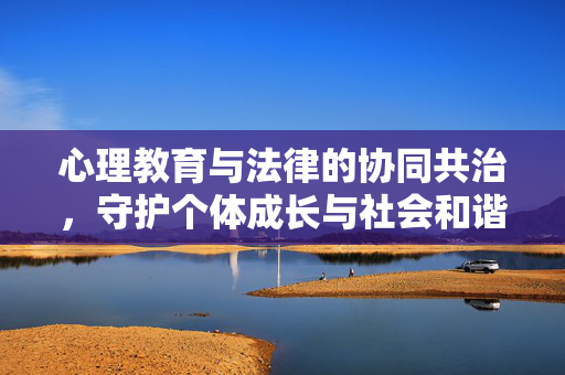 心理教育与法律的协同共治，守护个体成长与社会和谐之基，心理教育与法律协同共治，守护个体成长与社会和谐之基