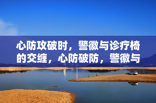心防攻破时，警徽与诊疗椅的交缠，心防破防，警徽与诊疗椅交织