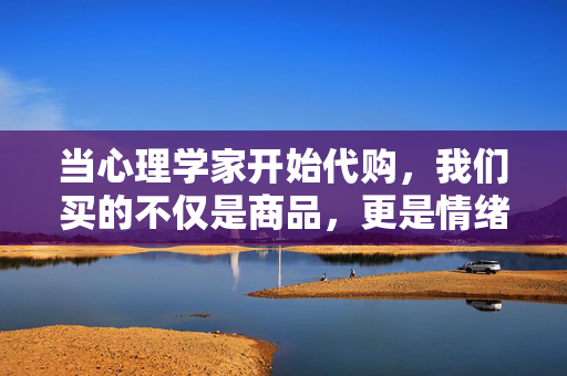 当心理学家开始代购,我们买的不仅是商品,更是情绪的解药,代购之外,心理学家给情绪开了解药