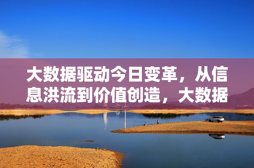 大数据驱动今日变革,从信息洪流到价值创造,大数据驱动变革,从信息洪流到价值创造