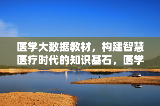 医学大数据教材,构建智慧医疗时代的知识基石,医学大数据教材,智慧医疗时代的知识基石