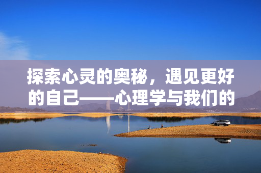 探索心灵的奥秘，遇见更好的自己——心理学与我们的人生，心理学，探索心灵，遇见更好的人生