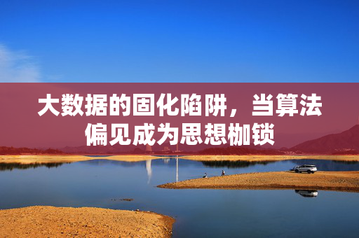 大数据的固化陷阱，当算法偏见成为思想枷锁