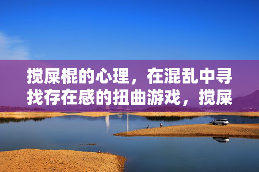 搅屎棍的心理,在混乱中寻找存在感的扭曲游戏,搅屎棍,混乱中扭曲的存在游戏
