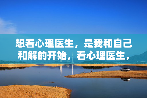 想看心理医生,是我和自己和解的开始,看心理医生,我与自己和解的开始