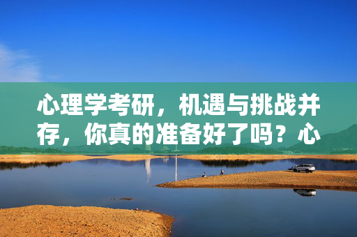 心理学考研，机遇与挑战并存，你真的准备好了吗？心理学考研，机遇与挑战，你准备好了吗？
