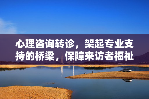 心理咨询转诊，架起专业支持的桥梁，保障来访者福祉，心理咨询转诊，架起专业支持桥梁 保障来访者福祉