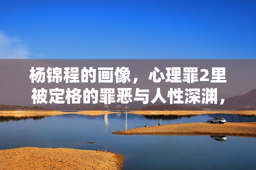 杨锦程的画像,心理罪2里被定格的罪恶与人性深渊,心理罪2杨锦程画像,定格的罪恶与人性深渊
