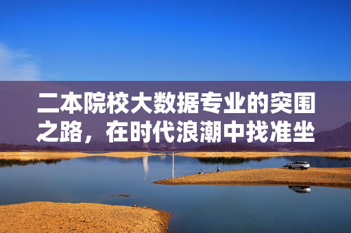 二本院校大数据专业的突围之路，在时代浪潮中找准坐标，二本大数据专业，时代浪潮中的突围与坐标