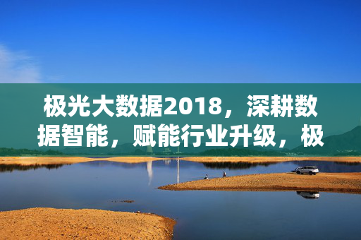 极光大数据2018，深耕数据智能，赋能行业升级，极光大数据2018，深耕数据智能，赋能行业升级
