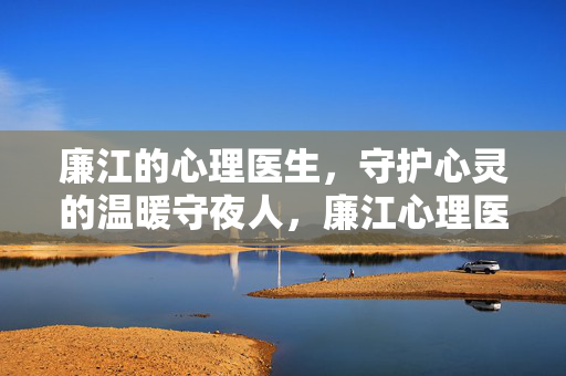 廉江的心理医生，守护心灵的温暖守夜人，廉江心理医生，心灵的温暖守夜人