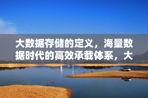 大数据存储的定义，海量数据时代的高效承载体系，大数据存储，海量数据时代的高效承载体系
