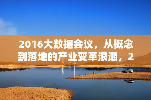 2016大数据会议，从概念到落地的产业变革浪潮，2016大数据会议，概念到落地的产业变革浪潮