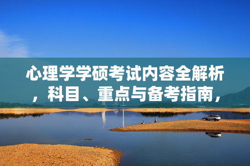 心理学学硕考试内容全解析，科目、重点与备考指南，心理学学硕考试科目、重点与备考指南全解析