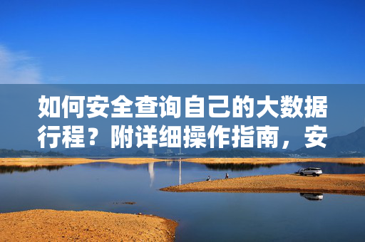 如何安全查询自己的大数据行程?附详细操作指南,安全查询大数据行程操作指南