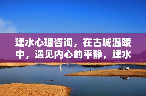 建水心理咨询，在古城温暖中，遇见内心的平静，建水心理咨询，古城温暖，遇见内心平静