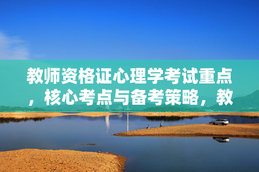 教师资格证心理学考试重点，核心考点与备考策略，教师资格证心理学，重点考点与备考策略