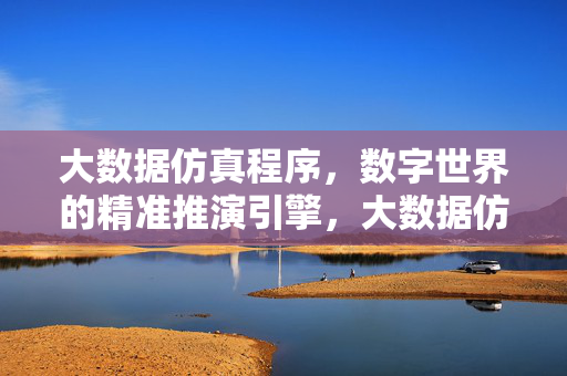 大数据仿真程序，数字世界的精准推演引擎，大数据仿真，数字世界的精准推演引擎