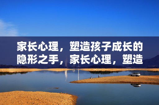 家长心理，塑造孩子成长的隐形之手，家长心理，塑造孩子成长的隐形之手