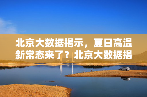 北京大数据揭示，夏日高温新常态来了？北京大数据揭示，夏日高温新常态来了？