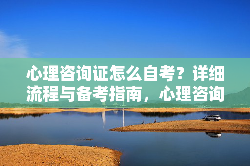 心理咨询证怎么自考？详细流程与备考指南，心理咨询证自考，详细流程与备考指南
