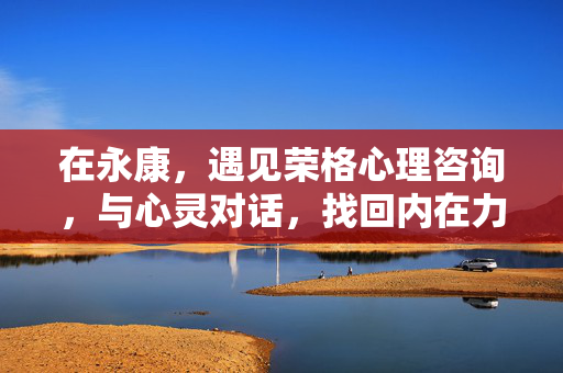 在永康,遇见荣格心理咨询,与心灵对话,找回内在力量,永康荣格心理咨询,与心灵对话,找回内在力量