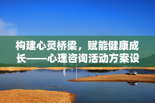 构建心灵桥梁,赋能健康成长——心理咨询活动方案设计与实践,心灵桥梁·健康成长,心理咨询活动方案设计与实践
