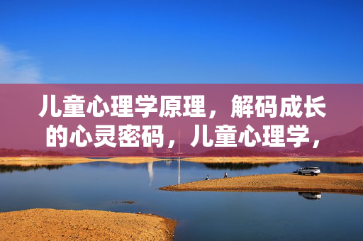儿童心理学原理,解码成长的心灵密码,儿童心理学,解码成长的心灵密码